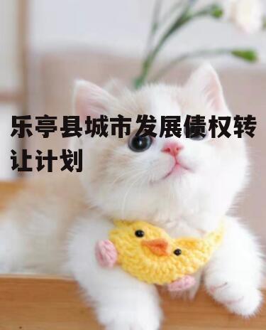 乐亭县城市发展债权转让计划