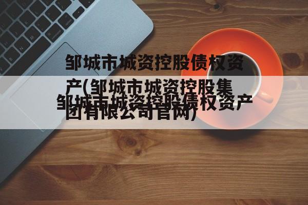 邹城市城资控股债权资产(邹城市城资控股集团有限公司官网)