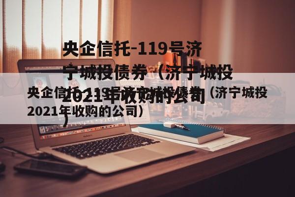 央企信托-119号济宁城投债券（济宁城投2021年收购的公司）