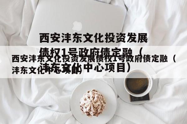 西安沣东文化投资发展债权1号政府债定融（沣东文化中心项目）