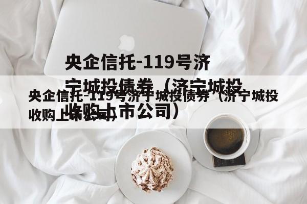 央企信托-119号济宁城投债券（济宁城投收购上市公司）