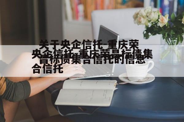 关于央企信托-重庆荣昌标债集合信托的信息