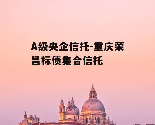 A级央企信托-重庆荣昌标债集合信托