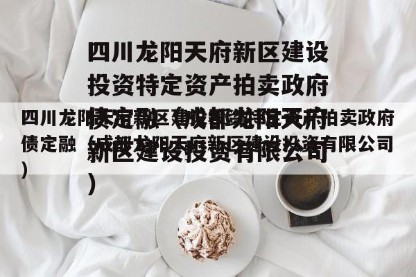 四川龙阳天府新区建设投资特定资产拍卖政府债定融（成都龙阳天府新区建设投资有限公司）