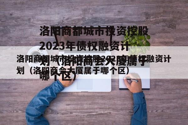 洛阳商都城市投资控股2023年债权融资计划（洛阳商会大厦属于哪个区）