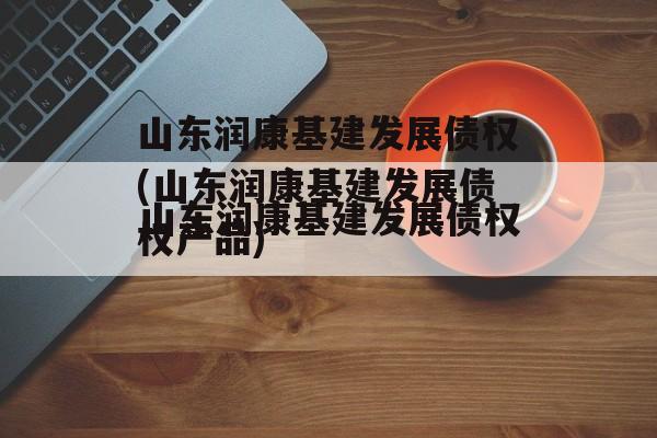 山东润康基建发展债权(山东润康基建发展债权产品)