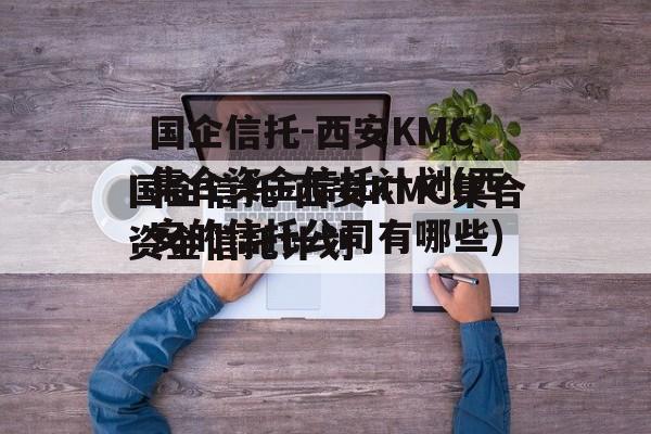 国企信托-西安KMC集合资金信托计划(西安的信托公司有哪些)