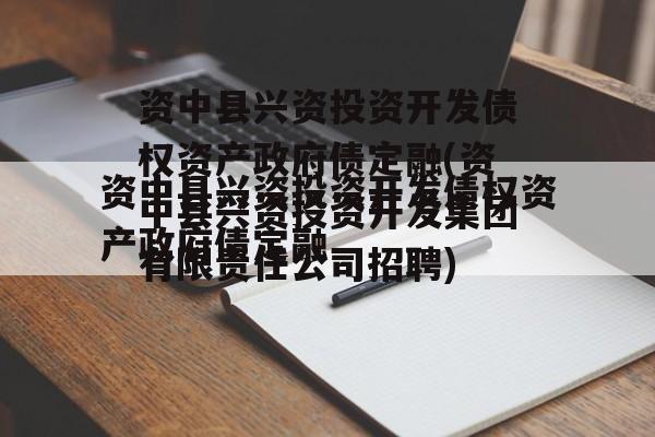 资中县兴资投资开发债权资产政府债定融(资中县兴资投资开发集团有限责任公司招聘)