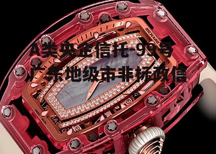 A类央企信托-99号广东地级市非标政信