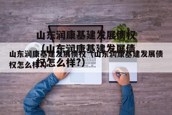 山东润康基建发展债权（山东润康基建发展债权怎么样?）