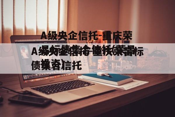 A级央企信托-重庆荣昌标债集合信托(荣昌投资)