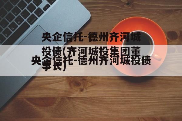 央企信托-德州齐河城投债(齐河城投集团董事长)