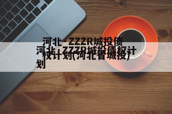 河北·ZZZR城投债权计划(河北省城投)