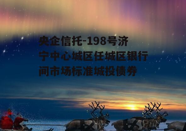 央企信托-198号济宁中心城区任城区银行间市场标准城投债券