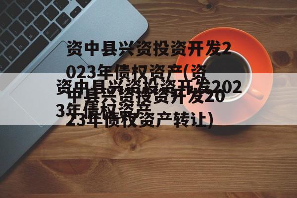 资中县兴资投资开发2023年债权资产(资中县兴资投资开发2023年债权资产转让)