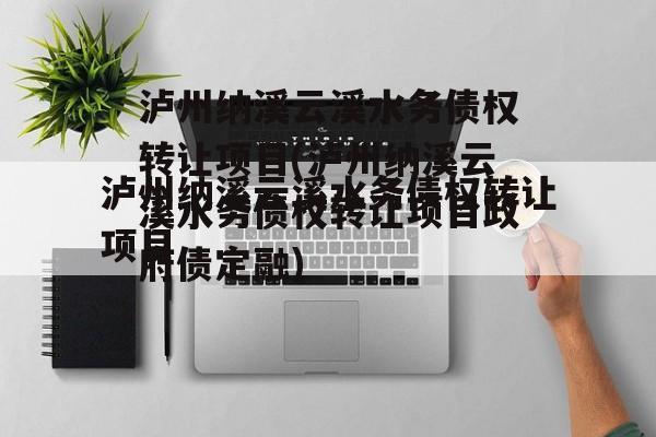 泸州纳溪云溪水务债权转让项目(泸州纳溪云溪水务债权转让项目政府债定融)