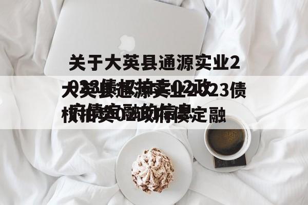 关于大英县通源实业2023债权拍卖02政府债定融的信息