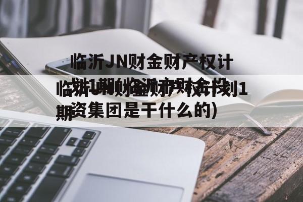 临沂JN财金财产权计划1期(临沂市财金投资集团是干什么的)