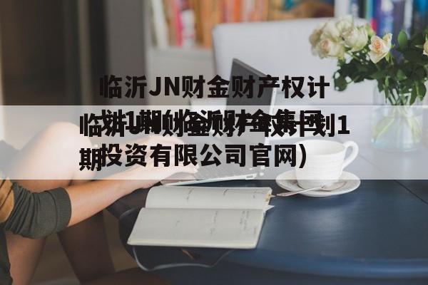 临沂JN财金财产权计划1期(临沂财金集团投资有限公司官网)
