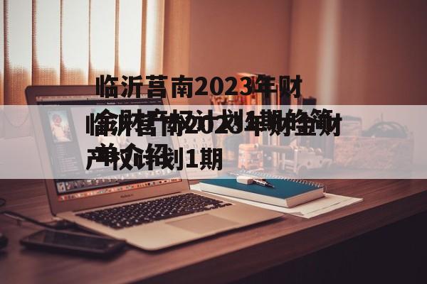 临沂莒南2023年财金财产权计划1期的简单介绍
