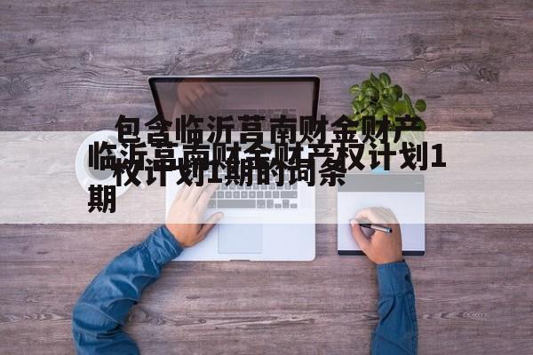包含临沂莒南财金财产权计划1期的词条