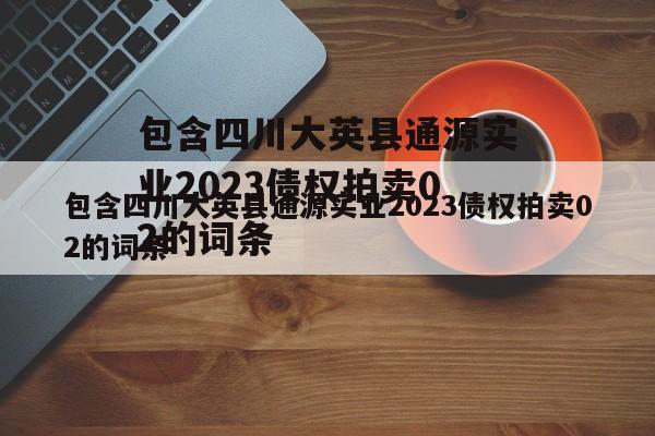 包含四川大英县通源实业2023债权拍卖02的词条