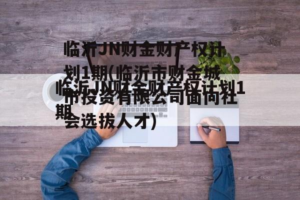 临沂JN财金财产权计划1期(临沂市财金城市投资有限公司面向社会选拔人才)