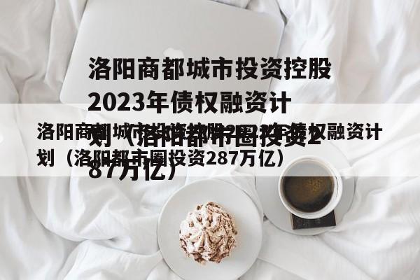 洛阳商都城市投资控股2023年债权融资计划（洛阳都市圈投资287万亿）