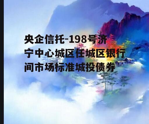 央企信托-198号济宁中心城区任城区银行间市场标准城投债券