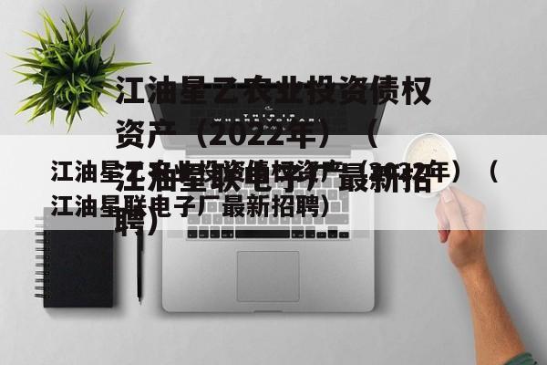 江油星乙农业投资债权资产（2022年）（江油星联电子厂最新招聘）