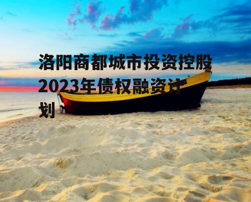洛阳商都城市投资控股2023年债权融资计划