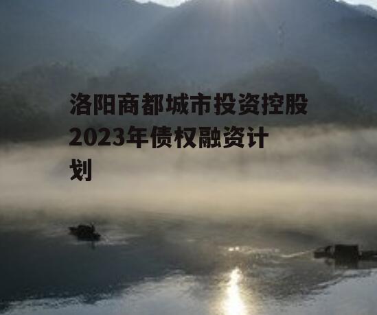 洛阳商都城市投资控股2023年债权融资计划