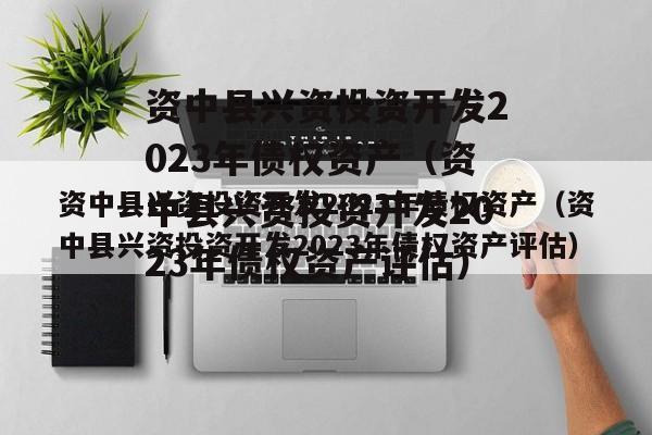 资中县兴资投资开发2023年债权资产（资中县兴资投资开发2023年债权资产评估）