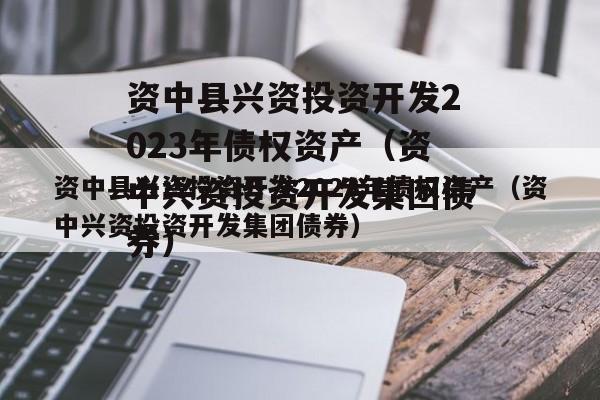 资中县兴资投资开发2023年债权资产（资中兴资投资开发集团债券）