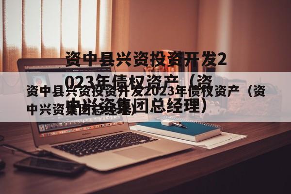 资中县兴资投资开发2023年债权资产（资中兴资集团总经理）