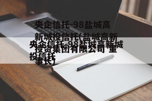 央企信托-98盐城高新城投信托(盐城高新投资集团有限公司 董事长)