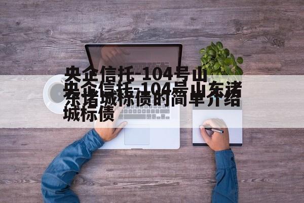 央企信托-104号山东诸城标债的简单介绍