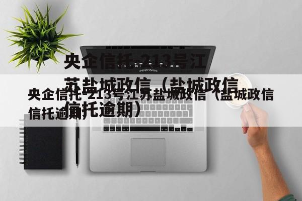 央企信托-213号江苏盐城政信（盐城政信信托逾期）