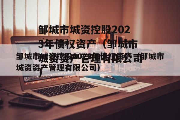 邹城市城资控股2023年债权资产（邹城市城资资产管理有限公司）