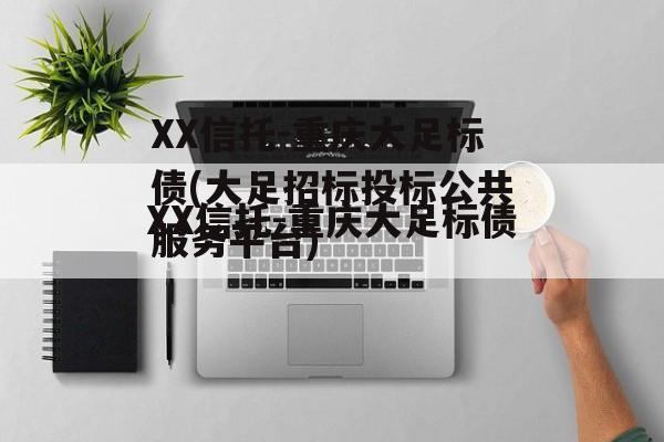 XX信托-重庆大足标债(大足招标投标公共服务平台)