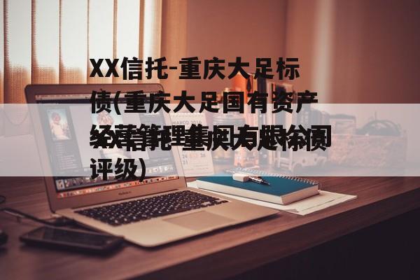 XX信托-重庆大足标债(重庆大足国有资产经营管理集团有限公司评级)