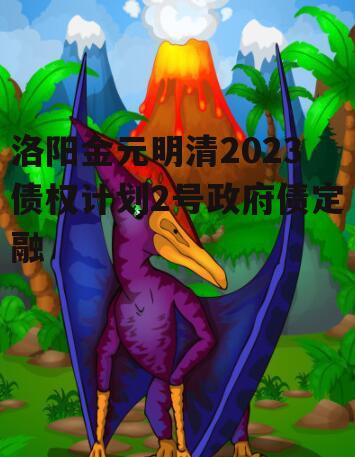 洛阳金元明清2023债权计划2号政府债定融