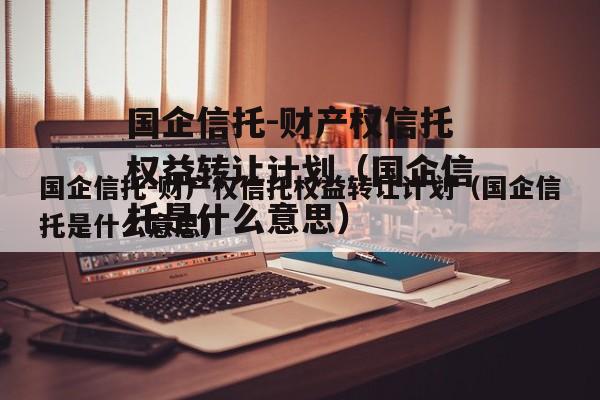 国企信托-财产权信托权益转让计划（国企信托是什么意思）