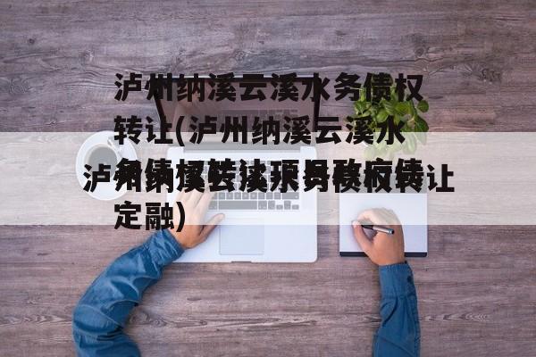 泸州纳溪云溪水务债权转让(泸州纳溪云溪水务债权转让项目政府债定融)