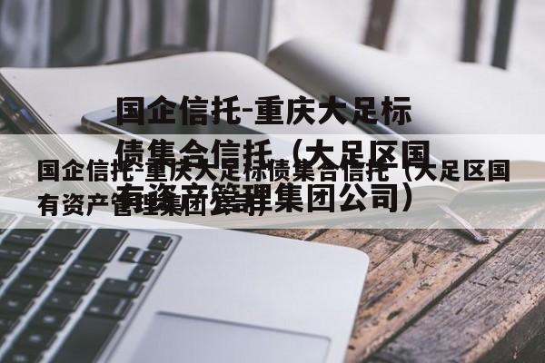 国企信托-重庆大足标债集合信托（大足区国有资产管理集团公司）