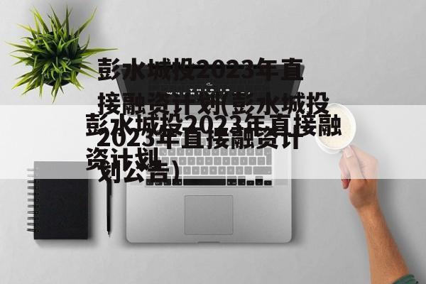 彭水城投2023年直接融资计划(彭水城投2023年直接融资计划公告)