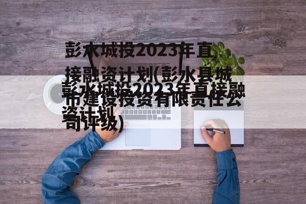彭水城投2023年直接融资计划(彭水县城市建设投资有限责任公司评级)