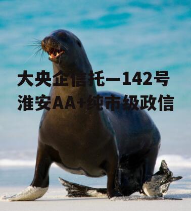 大央企信托—142号淮安AA+纯市级政信