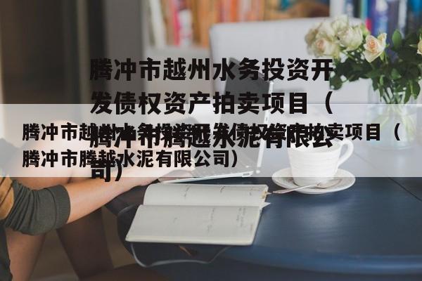 腾冲市越州水务投资开发债权资产拍卖项目（腾冲市腾越水泥有限公司）