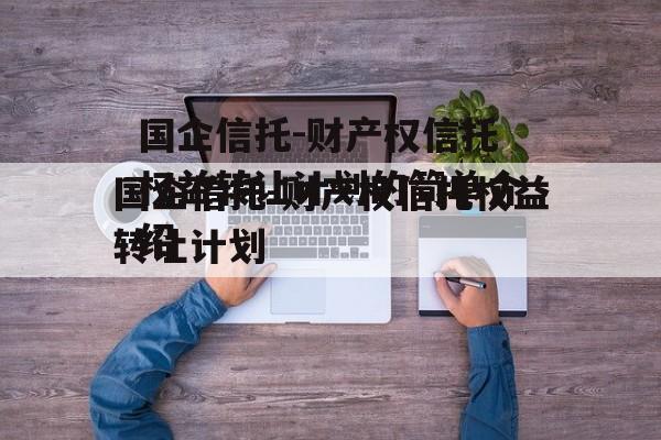 国企信托-财产权信托权益转让计划的简单介绍